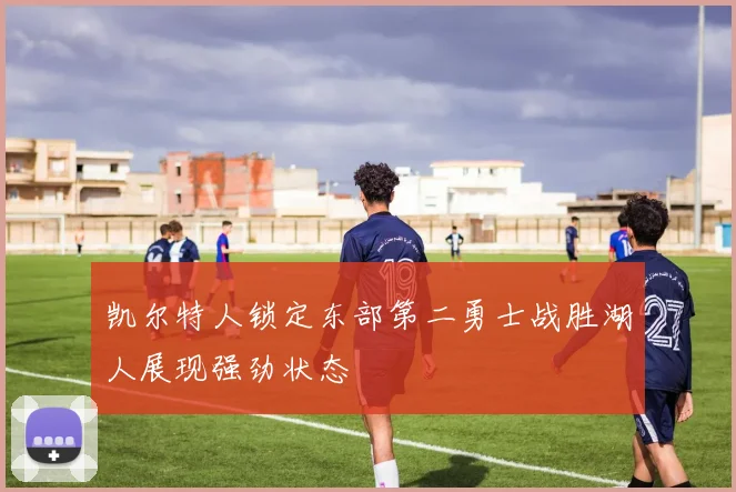 凯尔特人锁定东部第二勇士战胜湖人展现强劲状态