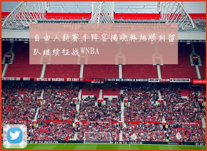 自由人新赛季阵容揭晓韩旭顺利留队继续征战WNBA