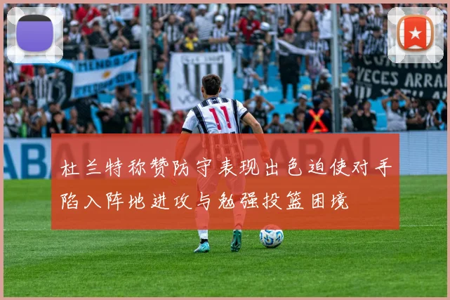 杜兰特称赞防守表现出色迫使对手陷入阵地进攻与勉强投篮困境
