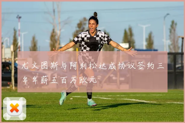 尤文图斯与阿利松达成协议签约三年年薪五百万欧元