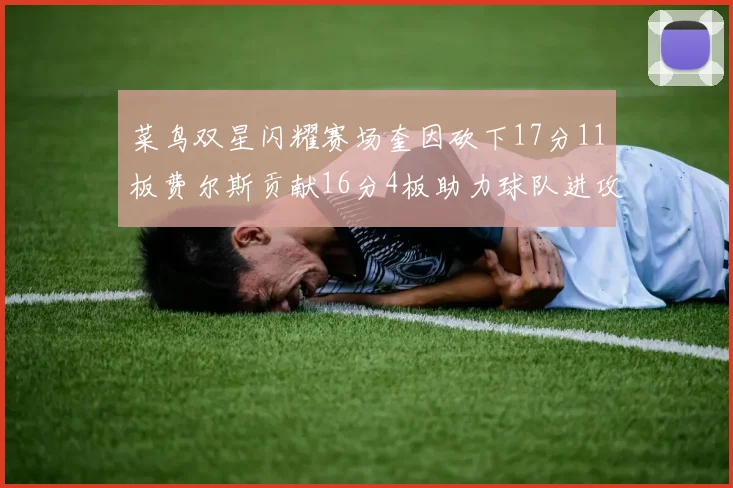 菜鸟双星闪耀赛场奎因砍下17分11板费尔斯贡献16分4板助力球队进攻