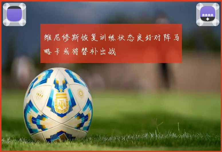 维尼修斯恢复训练状态良好对阵马略卡或将替补出战
