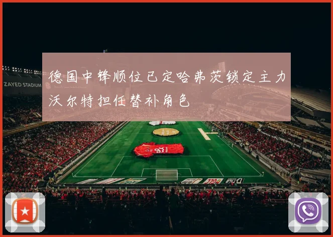德国中锋顺位已定哈弗茨锁定主力沃尔特担任替补角色
