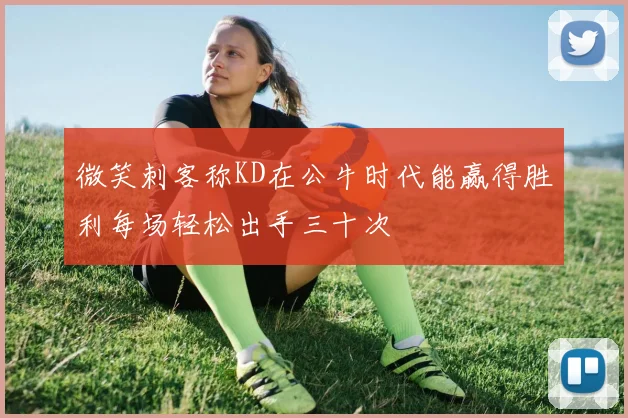 微笑刺客称KD在公牛时代能赢得胜利每场轻松出手三十次