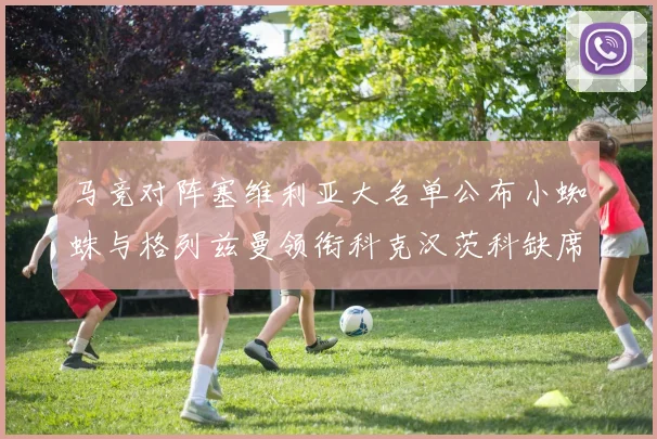 马竞对阵塞维利亚大名单公布小蜘蛛与格列兹曼领衔科克汉茨科缺席