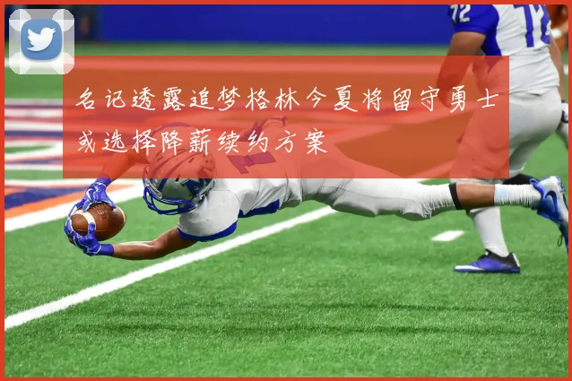 名记透露追梦格林今夏将留守勇士或选择降薪续约方案