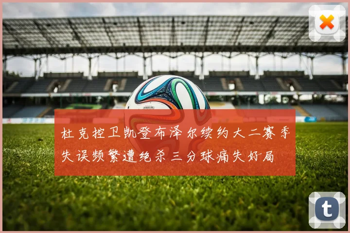 杜克控卫凯登布泽尔续约大二赛季失误频繁遭绝杀三分球痛失好局