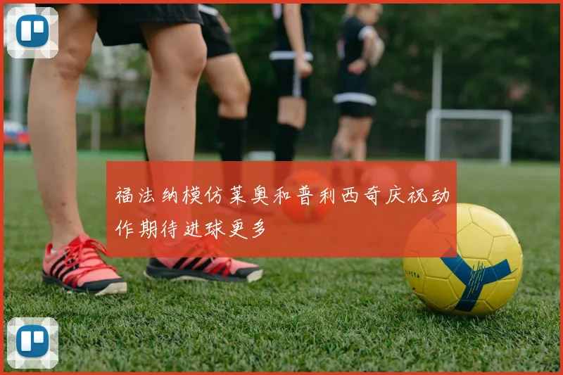 福法纳模仿莱奥和普利西奇庆祝动作期待进球更多