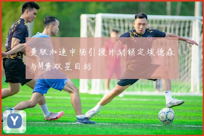 曼联加速中场引援计划锁定埃德森与M费双星目标