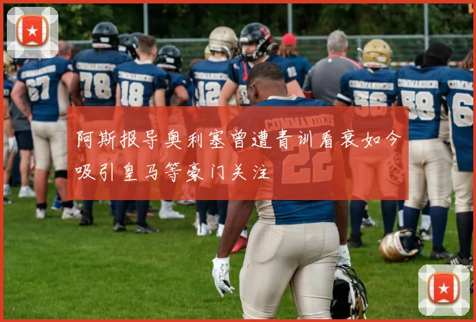 阿斯报导奥利塞曾遭青训看衰如今吸引皇马等豪门关注