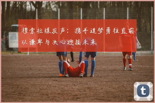 穆索社媒发声：携手追梦勇往直前以谦卑与决心迎接未来
