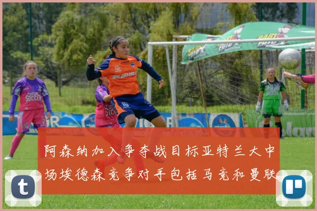 阿森纳加入争夺战目标亚特兰大中场埃德森竞争对手包括马竞和曼联