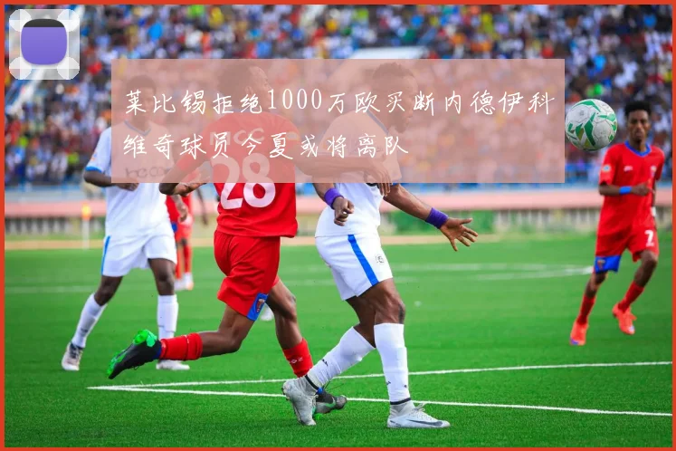莱比锡拒绝1000万欧买断内德伊科维奇球员今夏或将离队