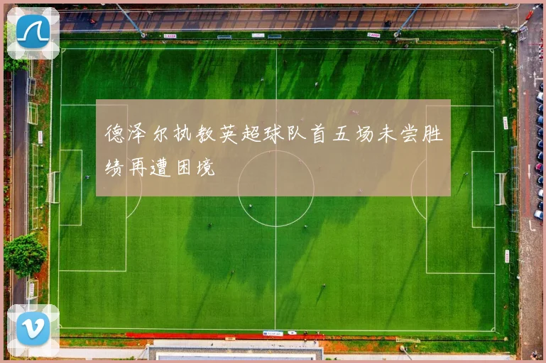 德泽尔执教英超球队首五场未尝胜绩再遭困境