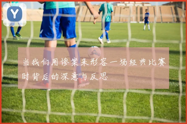 当我们用惨案来形容一场经典比赛时背后的深意与反思