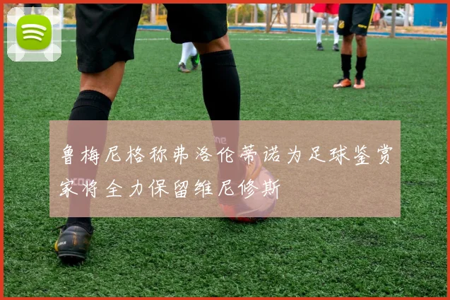 鲁梅尼格称弗洛伦蒂诺为足球鉴赏家将全力保留维尼修斯