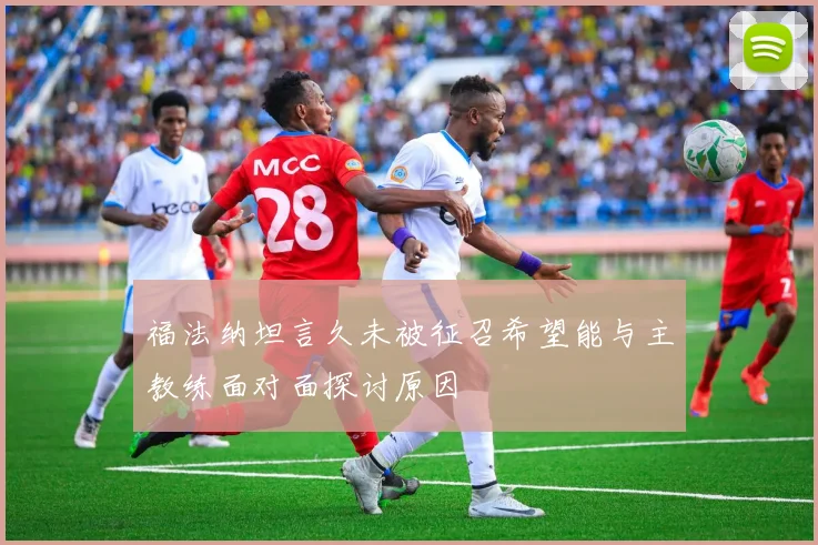 福法纳坦言久未被征召希望能与主教练面对面探讨原因
