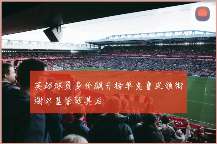 英超球员身价飙升榜单克鲁皮领衔谢尔基紧随其后