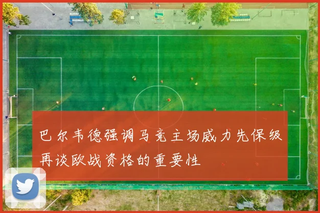巴尔韦德强调马竞主场威力先保级再谈欧战资格的重要性