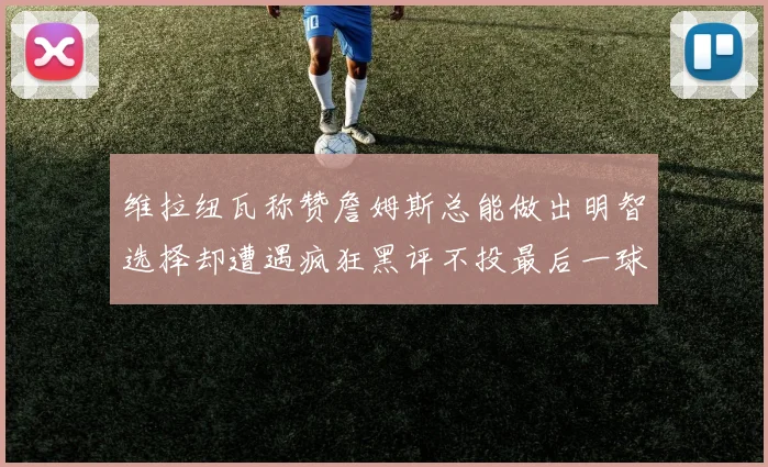 维拉纽瓦称赞詹姆斯总能做出明智选择却遭遇疯狂黑评不投最后一球