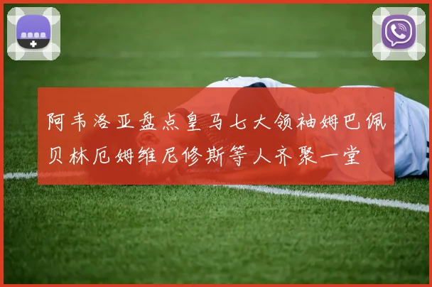 阿韦洛亚盘点皇马七大领袖姆巴佩贝林厄姆维尼修斯等人齐聚一堂