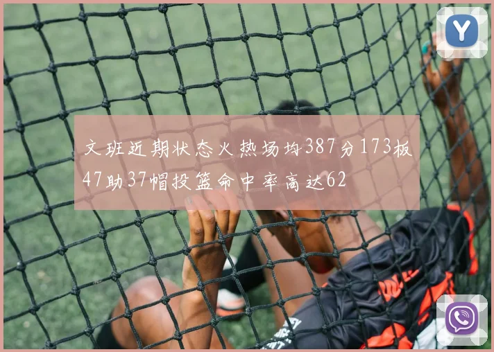 文班近期状态火热场均387分173板47助37帽投篮命中率高达62