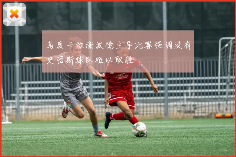 乌度卡称谢泼德主导比赛强调没有史密斯球队难以取胜