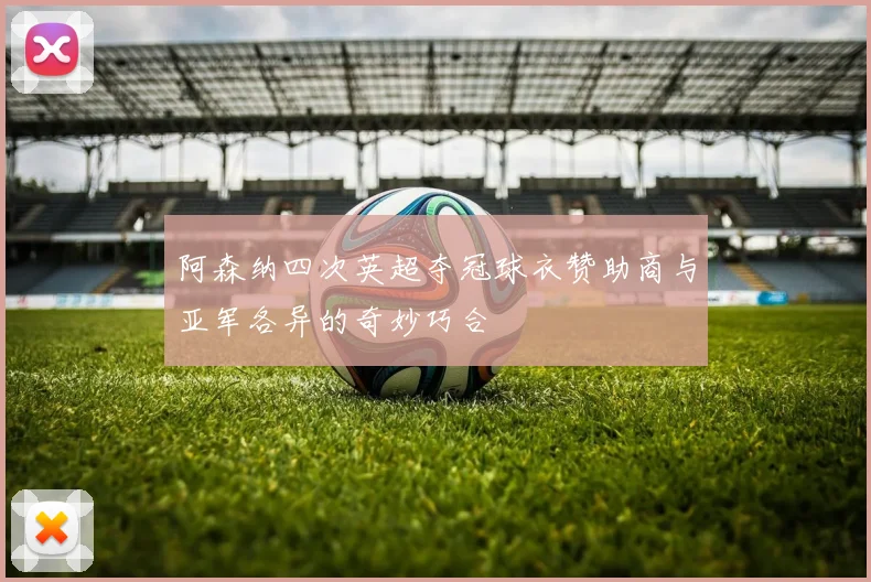 阿森纳四次英超夺冠球衣赞助商与亚军各异的奇妙巧合