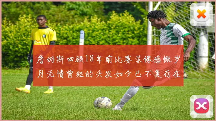詹姆斯回顾18年前比赛录像感慨岁月无情曾经的头发如今已不复存在