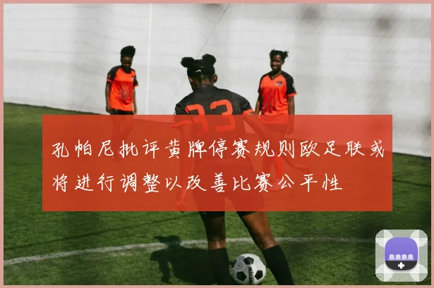 孔帕尼批评黄牌停赛规则欧足联或将进行调整以改善比赛公平性