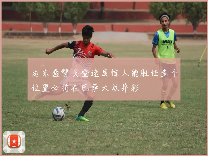 龙东盛赞戈登速度惊人能胜任多个位置必将在巴萨大放异彩