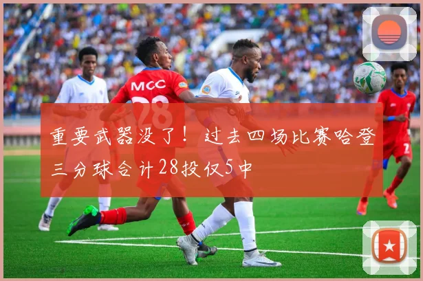 重要武器没了！过去四场比赛哈登三分球合计28投仅5中