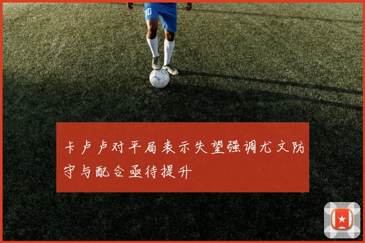 卡卢卢对平局表示失望强调尤文防守与配合亟待提升