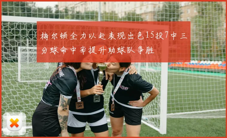 梅尔顿全力以赴表现出色15投7中三分球命中率提升助球队争胜