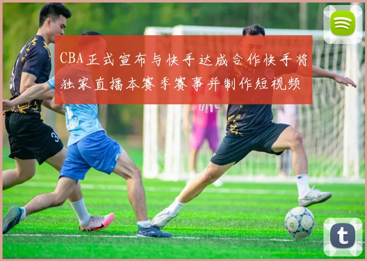 CBA正式宣布与快手达成合作快手将独家直播本赛季赛事并制作短视频内容