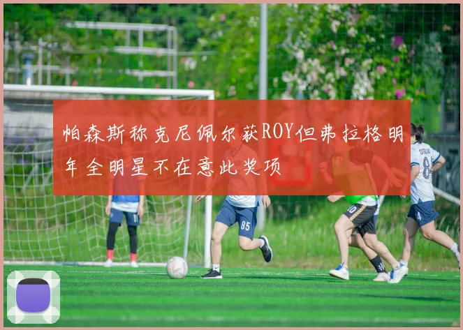帕森斯称克尼佩尔获ROY但弗拉格明年全明星不在意此奖项