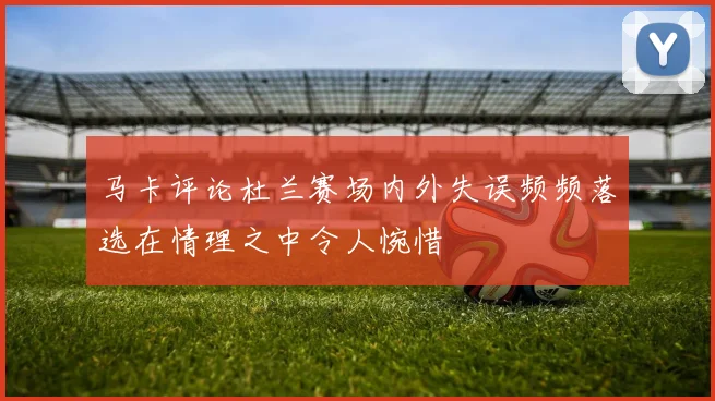 马卡评论杜兰赛场内外失误频频落选在情理之中令人惋惜