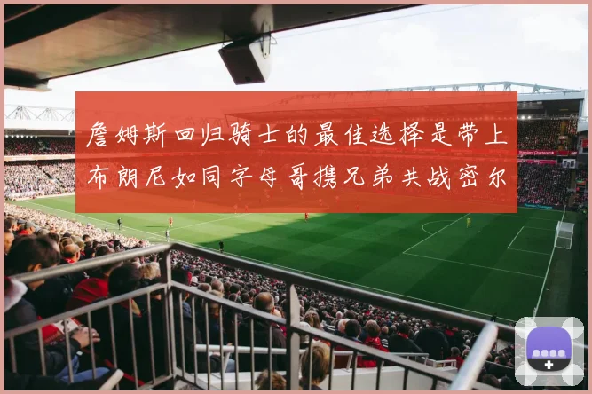 詹姆斯回归骑士的最佳选择是带上布朗尼如同字母哥携兄弟共战密尔沃基