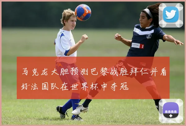 马克龙大胆预测巴黎战胜拜仁并看好法国队在世界杯中夺冠
