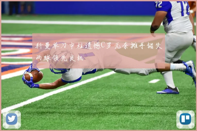 科曼单刀中柱遗憾C罗无奈摊手错失两球领先良机
